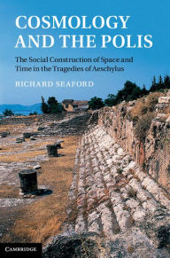 Title: Cosmology and the Polis: The Social Construction of Space and Time in the Tragedies of Aeschylus, Author: Richard Seaford