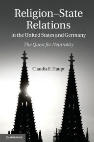 Title: Religion-State Relations in the United States and Germany: The Quest for Neutrality, Author: Claudia E. Haupt