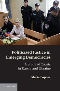 Title: Politicized Justice in Emerging Democracies: A Study of Courts in Russia and Ukraine, Author: Maria Popova