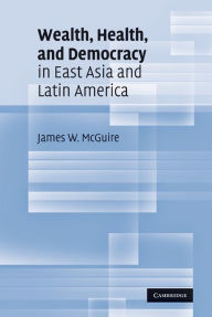 Title: Wealth, Health, and Democracy in East Asia and Latin America, Author: James W. McGuire