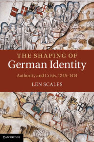 Title: The Shaping of German Identity: Authority and Crisis, 1245-1414, Author: Len Scales