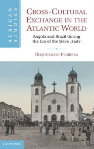 Title: Cross-Cultural Exchange in the Atlantic World: Angola and Brazil during the Era of the Slave Trade, Author: Roquinaldo Ferreira