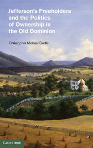 Title: Jefferson's Freeholders and the Politics of Ownership in the Old Dominion, Author: Christopher Michael Curtis