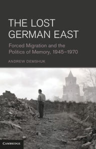 Title: The Lost German East: Forced Migration and the Politics of Memory, 1945-1970, Author: Andrew Demshuk