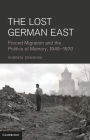 The Lost German East: Forced Migration and the Politics of Memory, 1945-1970