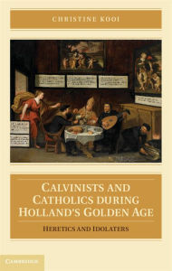 Title: Calvinists and Catholics during Holland's Golden Age: Heretics and Idolaters, Author: Christine Kooi