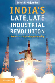 Title: India's Late, Late Industrial Revolution: Democratizing Entrepreneurship, Author: Sumit K. Majumdar