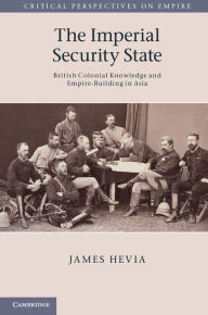 Title: The Imperial Security State: British Colonial Knowledge and Empire-Building in Asia, Author: James Hevia