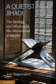 Title: A Quietist Jihadi: The Ideology and Influence of Abu Muhammad al-Maqdisi, Author: Joas Wagemakers