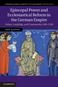 Title: Episcopal Power and Ecclesiastical Reform in the German Empire: Tithes, Lordship, and Community, 950-1150, Author: John Eldevik