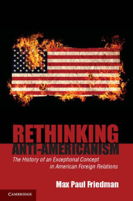 Title: Rethinking Anti-Americanism: The History of an Exceptional Concept in American Foreign Relations, Author: Max Paul Friedman