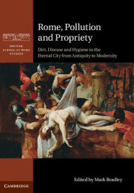 Title: Rome, Pollution and Propriety: Dirt, Disease and Hygiene in the Eternal City from Antiquity to Modernity, Author: Mark Bradley