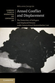 Title: Armed Conflict and Displacement: The Protection of Refugees and Displaced Persons under International Humanitarian Law, Author: Mélanie Jacques