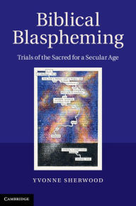 Title: Biblical Blaspheming: Trials of the Sacred for a Secular Age, Author: Yvonne Sherwood