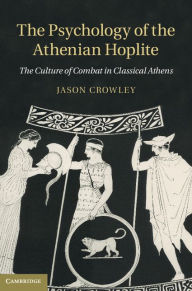 Title: The Psychology of the Athenian Hoplite: The Culture of Combat in Classical Athens, Author: Jason Crowley