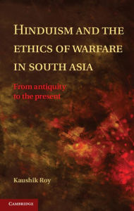 Title: Hinduism and the Ethics of Warfare in South Asia: From Antiquity to the Present, Author: Kaushik Roy