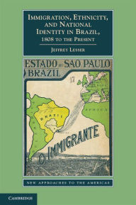 Title: Immigration, Ethnicity, and National Identity in Brazil, 1808 to the Present, Author: Jeffrey Lesser