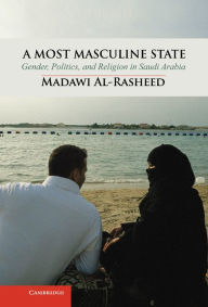 Title: A Most Masculine State: Gender, Politics and Religion in Saudi Arabia, Author: Madawi Al-Rasheed