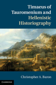 Title: Timaeus of Tauromenium and Hellenistic Historiography, Author: Christopher A. Baron