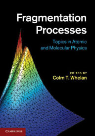 Title: Fragmentation Processes: Topics in Atomic and Molecular Physics, Author: Colm T. Whelan