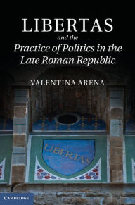 Title: Libertas and the Practice of Politics in the Late Roman Republic, Author: Valentina Arena