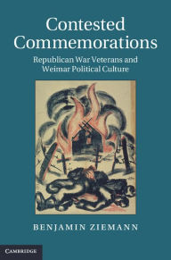 Title: Contested Commemorations: Republican War Veterans and Weimar Political Culture, Author: Benjamin Ziemann