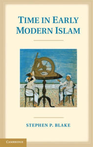 Title: Time in Early Modern Islam: Calendar, Ceremony, and Chronology in the Safavid, Mughal and Ottoman Empires, Author: Stephen P. Blake