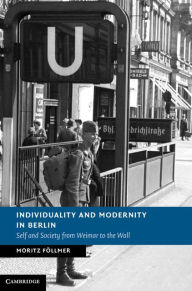 Title: Individuality and Modernity in Berlin: Self and Society from Weimar to the Wall, Author: Moritz Föllmer