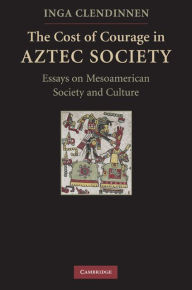 Title: The Cost of Courage in Aztec Society: Essays on Mesoamerican Society and Culture, Author: Inga Clendinnen