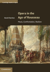 Title: Opera in the Age of Rousseau: Music, Confrontation, Realism, Author: David Charlton