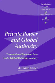 Title: Private Power and Global Authority: Transnational Merchant Law in the Global Political Economy, Author: A. Claire Cutler