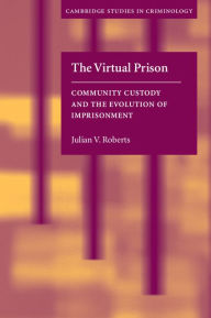 Title: The Virtual Prison: Community Custody and the Evolution of Imprisonment, Author: Julian V. Roberts