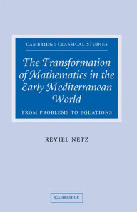 Title: The Transformation of Mathematics in the Early Mediterranean World: From Problems to Equations, Author: Reviel Netz