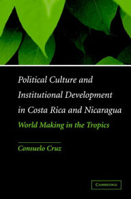 Title: Political Culture and Institutional Development in Costa Rica and Nicaragua: World Making in the Tropics, Author: Consuelo Cruz