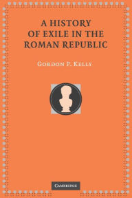 Title: A History of Exile in the Roman Republic, Author: Gordon P. Kelly