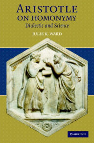 Title: Aristotle on Homonymy: Dialectic and Science, Author: Julie K. Ward