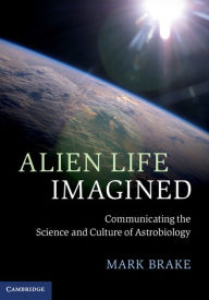 Title: Alien Life Imagined: Communicating the Science and Culture of Astrobiology, Author: Mark Brake