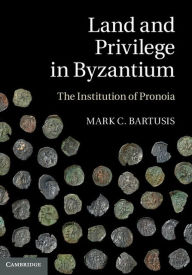 Title: Land and Privilege in Byzantium: The Institution of Pronoia, Author: Mark C. Bartusis