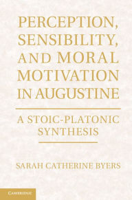Title: Perception, Sensibility, and Moral Motivation in Augustine: A Stoic-Platonic Synthesis, Author: Sarah Catherine Byers
