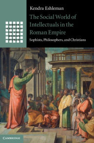 Title: The Social World of Intellectuals in the Roman Empire: Sophists, Philosophers, and Christians, Author: Kendra Eshleman