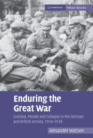 Title: Enduring the Great War: Combat, Morale and Collapse in the German and British Armies, 1914-1918, Author: Alexander Watson