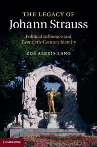 Title: The Legacy of Johann Strauss: Political Influence and Twentieth-Century Identity, Author: Zoë Alexis Lang