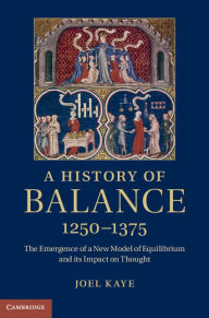 Title: A History of Balance, 1250-1375: The Emergence of a New Model of Equilibrium and its Impact on Thought, Author: Joel Kaye