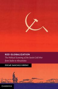 Title: Red Globalization: The Political Economy of the Soviet Cold War from Stalin to Khrushchev, Author: Oscar Sanchez-Sibony