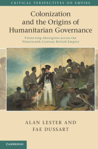 Title: Colonization and the Origins of Humanitarian Governance: Protecting Aborigines across the Nineteenth-Century British Empire, Author: Alan Lester