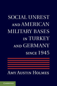 Title: Social Unrest and American Military Bases in Turkey and Germany since 1945, Author: Amy Austin Holmes