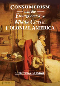 Title: Consumerism and the Emergence of the Middle Class in Colonial America, Author: Christina J. Hodge