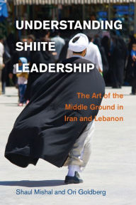 Title: Understanding Shiite Leadership: The Art of the Middle Ground in Iran and Lebanon, Author: Shaul Mishal