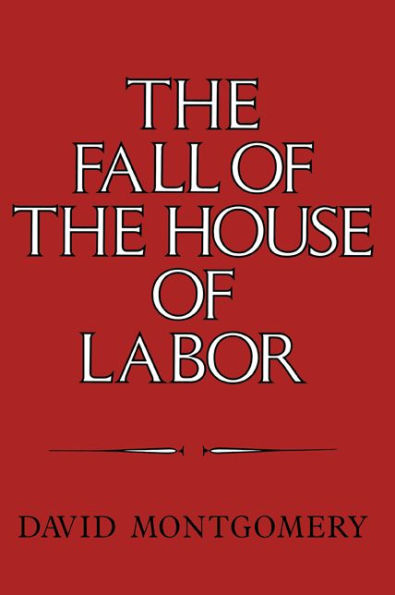 The Fall of the House of Labor: The Workplace, the State, and American Labor Activism, 1865-1925