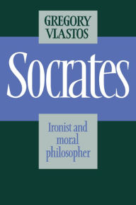 Title: Socrates: Ironist and Moral Philosopher, Author: Gregory Vlastos